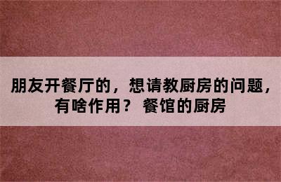 朋友开餐厅的，想请教厨房的问题，有啥作用？ 餐馆的厨房